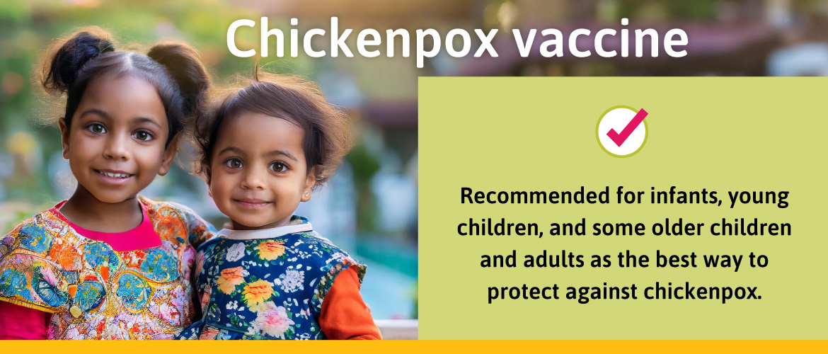 Recommended for infants, young children, and some older children and adults as the best way to protect against chickenpox.