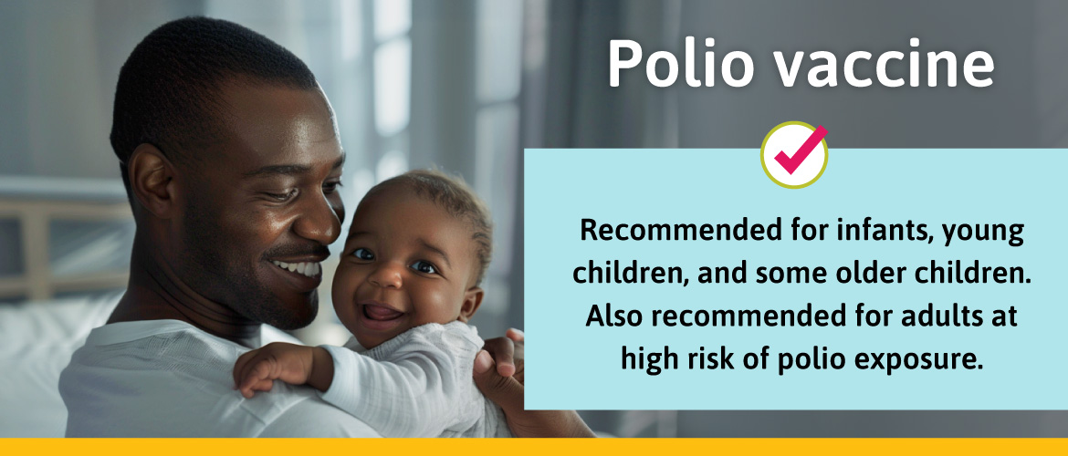 Recommended for infants, young children, and some older children. Also recommended for adults at high risk of polio exposure.
