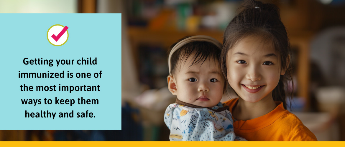 Getting your child immunized is one of the most important ways to keep them healthy and safe.
