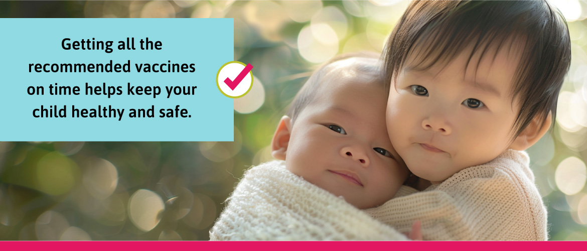 Getting all the recommended vaccines on time helps keep your child healthy and safe.