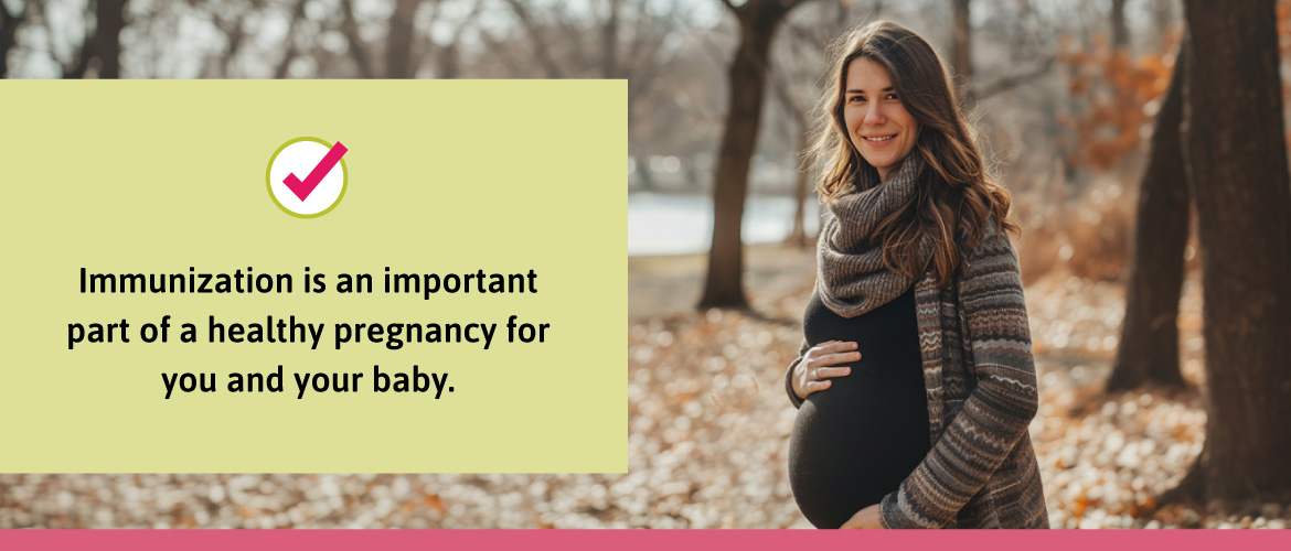 Immunization is an important part of a healthy pregnancy for you and your body.
